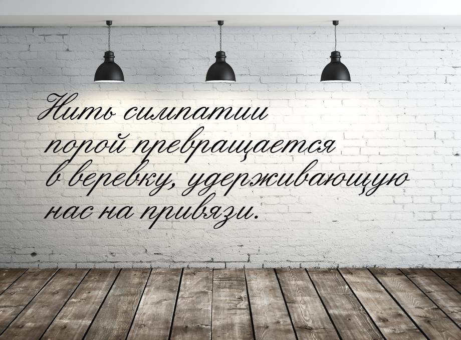 Нить симпатии порой превращается в веревку, удерживающую нас на привязи.