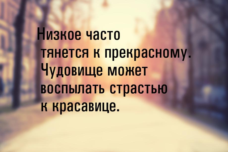 Низкое часто тянется к прекрасному. Чудовище может воспылать страстью к красавице.