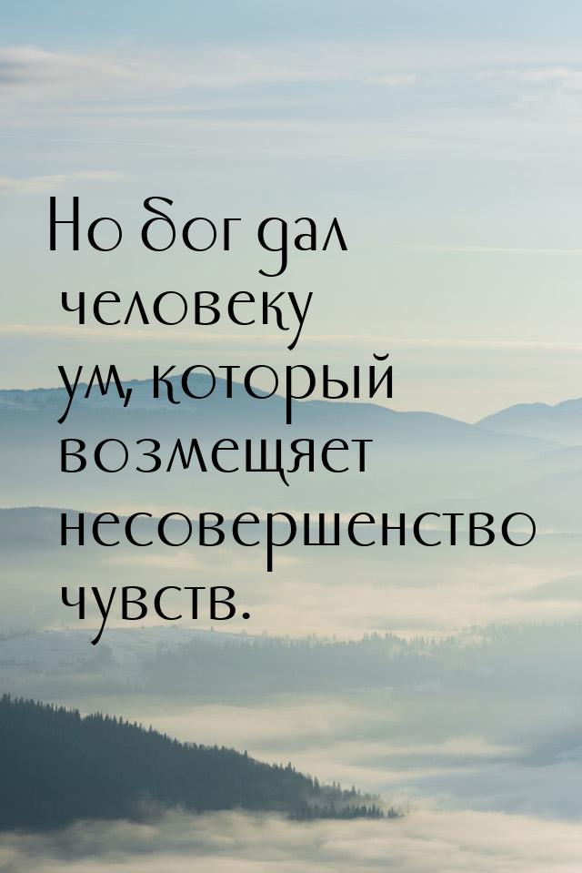 Но бог дал человеку ум, который возмещяет несовершенство чувств.