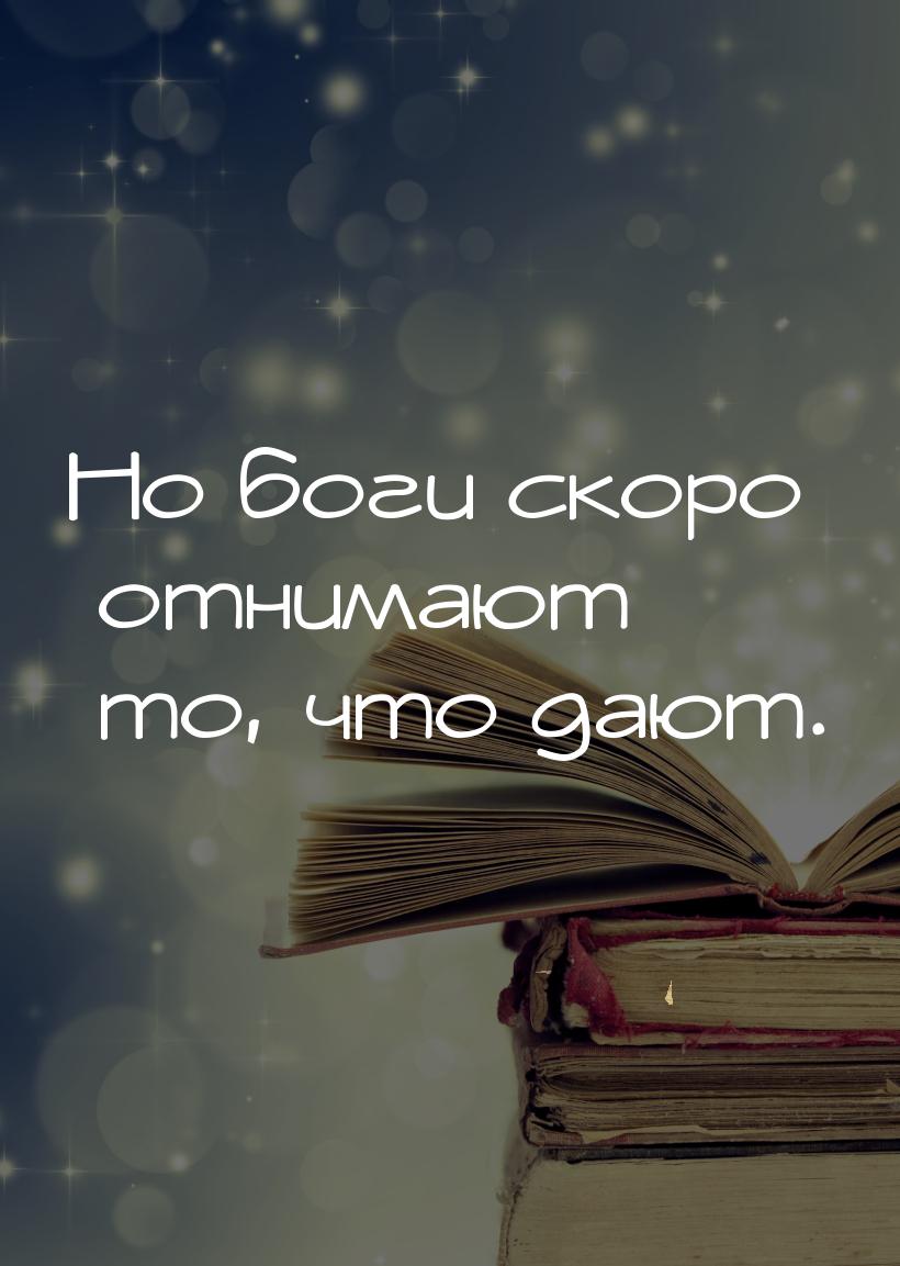 Но боги скоро отнимают то, что дают.