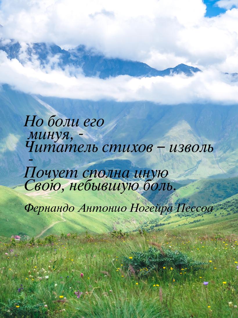 Но боли его минуя, - Читатель стихов – изволь - Почует сполна иную Свою, небывшую боль.