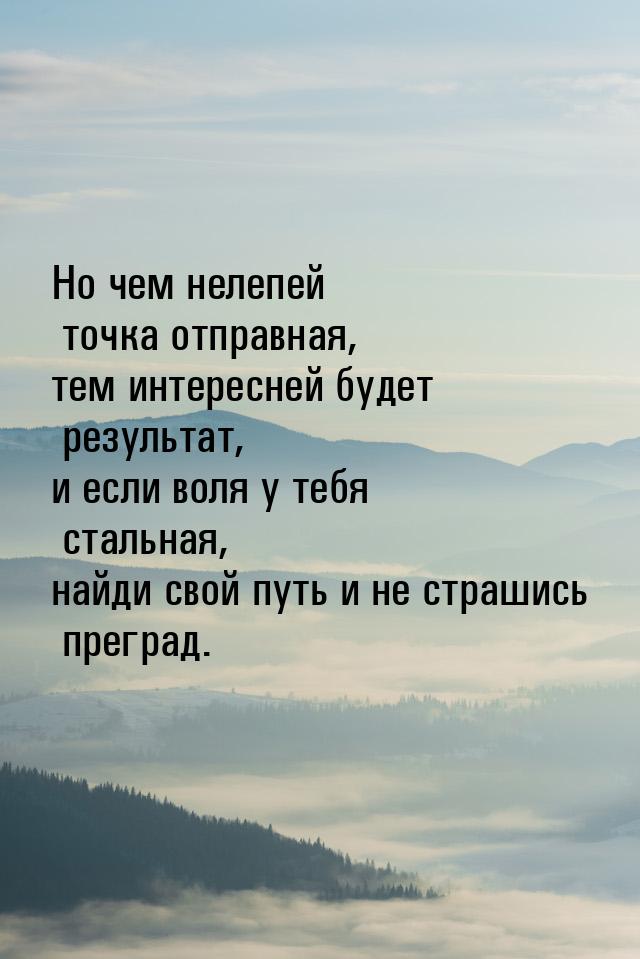 Но чем нелепей точка отправная, тем интересней будет результат, и если воля у тебя стальна