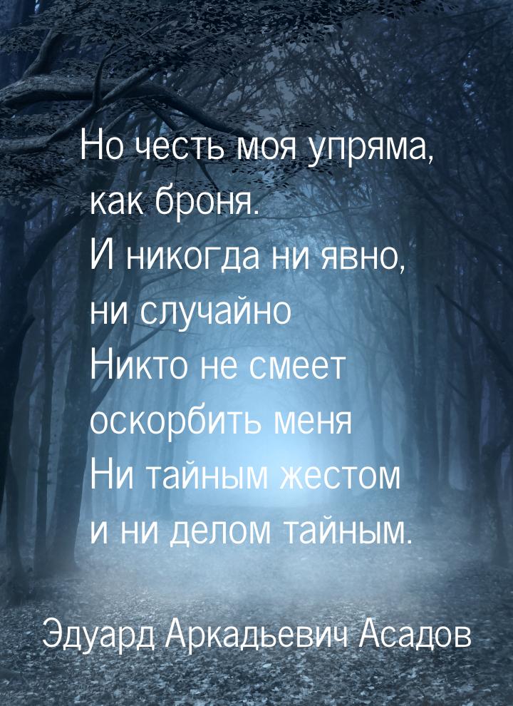 Но честь моя упряма, как броня.  И никогда ни явно, ни случайно  Никто не смеет оскорбить 