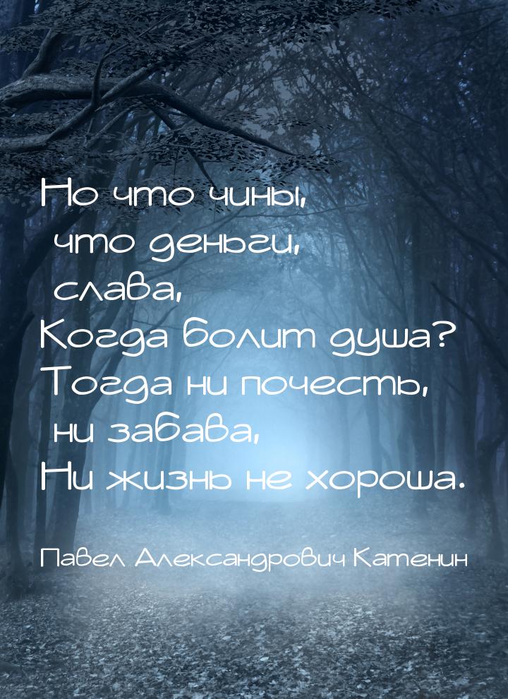 Но что чины, что деньги, слава, Когда болит душа? Тогда ни почесть, ни забава, Ни жизнь не