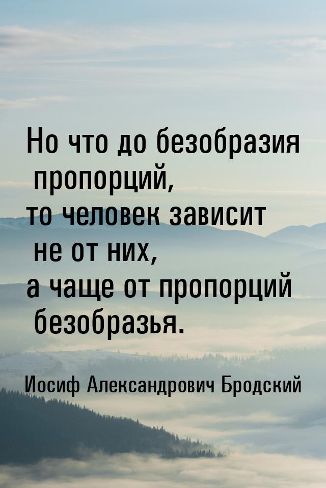 Но что до безобразия пропорций, то человек зависит не от них, а чаще от пропорций безобраз