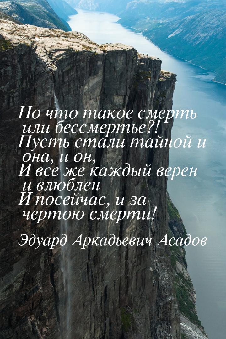 Но что такое смерть или бессмертье?! Пусть стали тайной и она, и он, И все же каждый верен