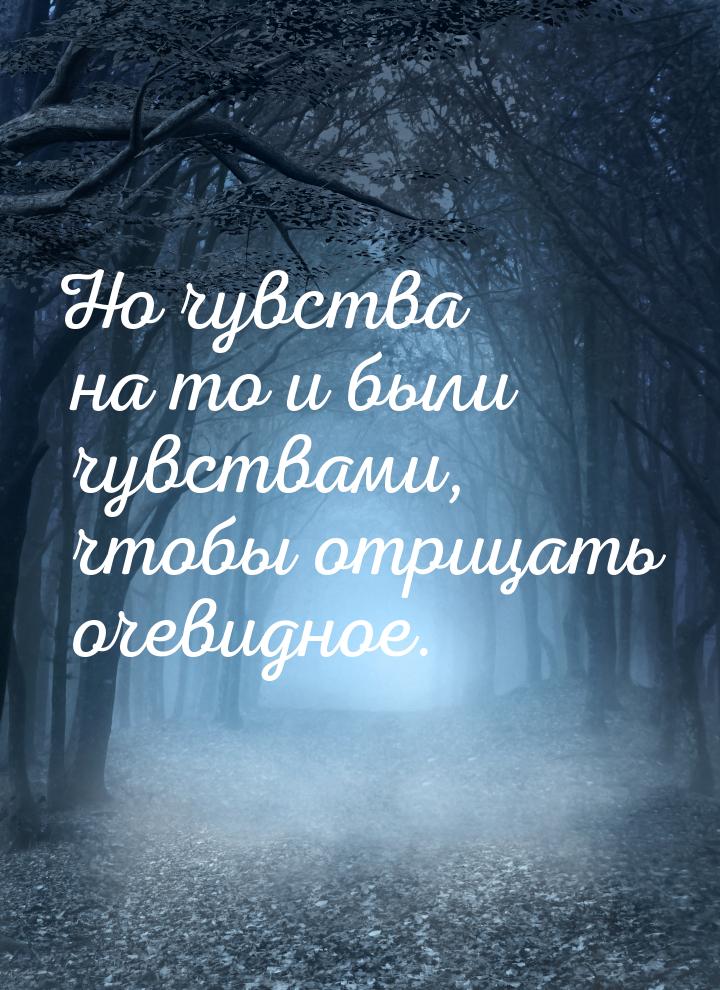 Но чувcтва на то и были чувствами, чтобы отрицать очевидное.