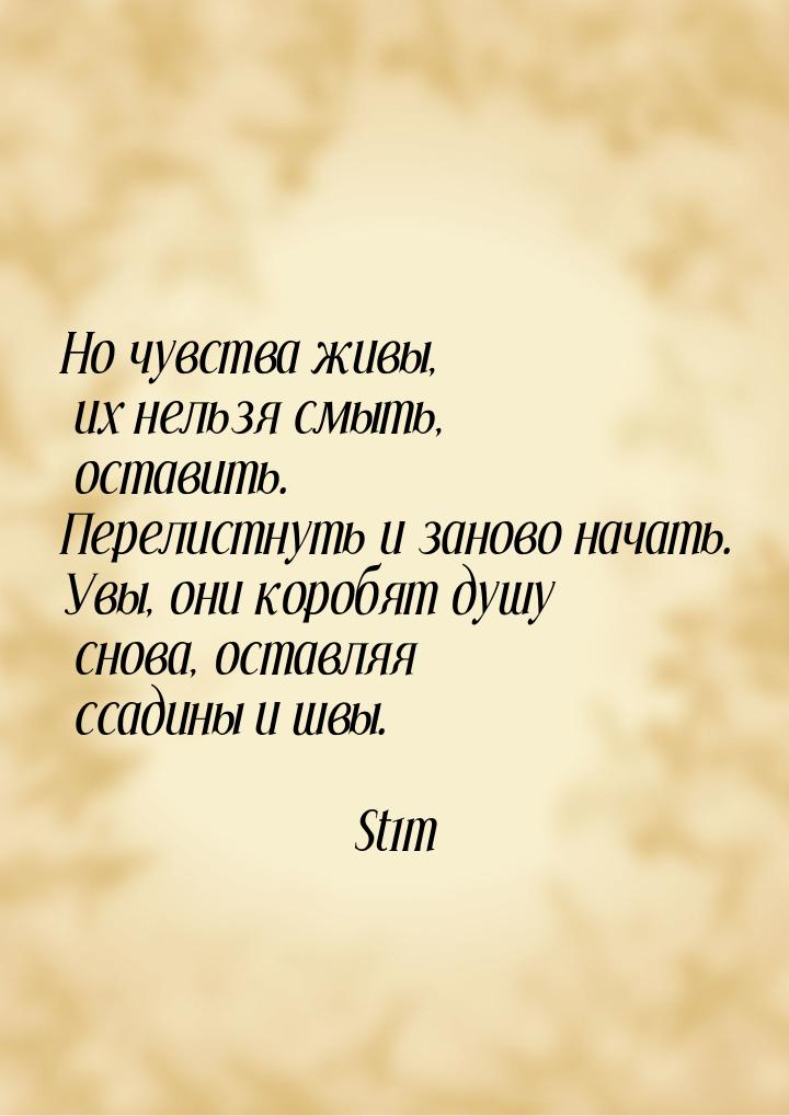 Но чувства живы, их нельзя смыть, оставить. Перелистнуть и заново начать. Увы, они коробят