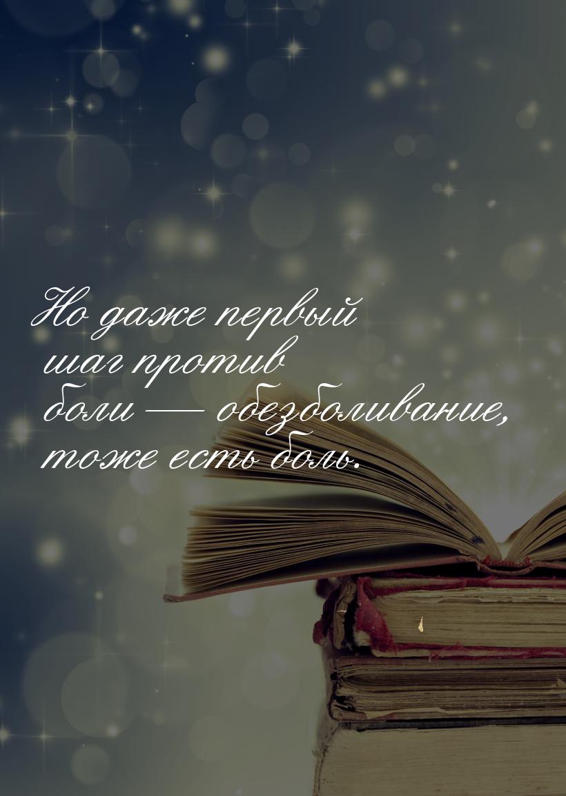 Но даже первый шаг против боли  обезболивание, тоже есть боль.