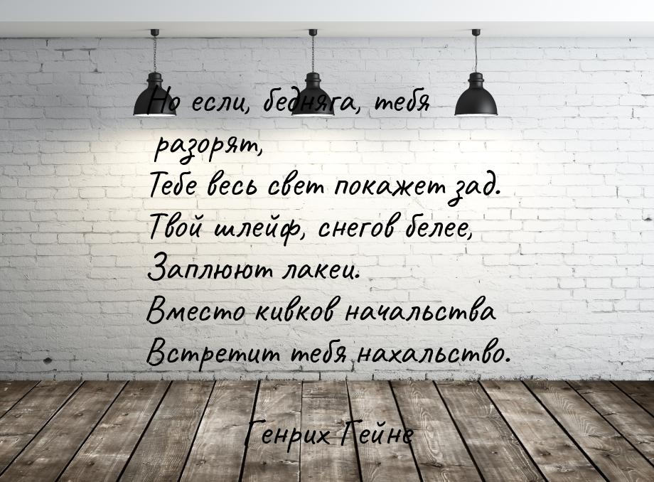 Но если, бедняга, тебя разорят, Тебе весь свет покажет зад. Твой шлейф, снегов белее, Запл