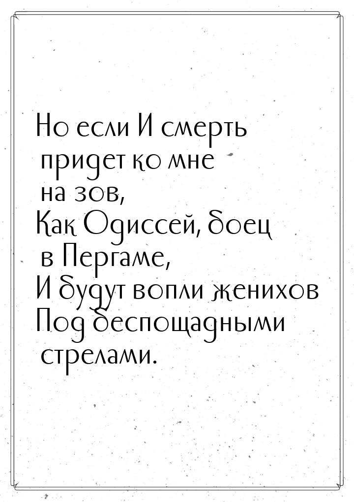 Но если И смерть придет ко мне на зов, Как Одиссей, боец в Пергаме, И будут вопли женихов 