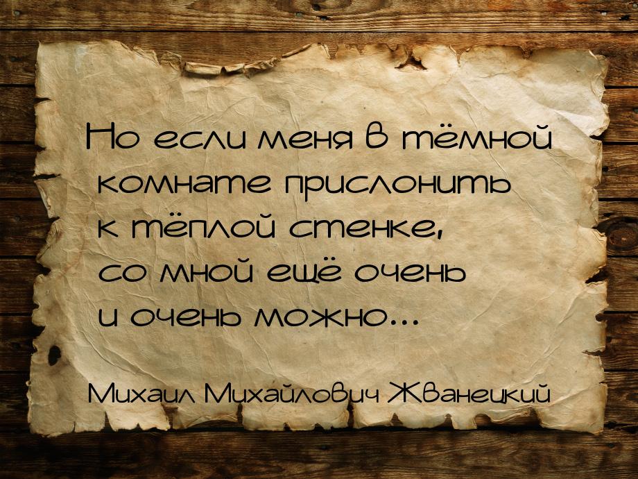 Но если меня в тёмной комнате прислонить к тёплой стенке, со мной ещё очень и очень можно.