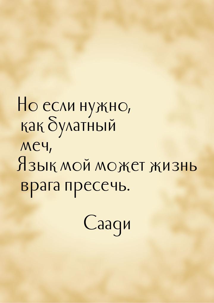 Но если нужно, как булатный меч, Язык мой может жизнь врага пресечь.