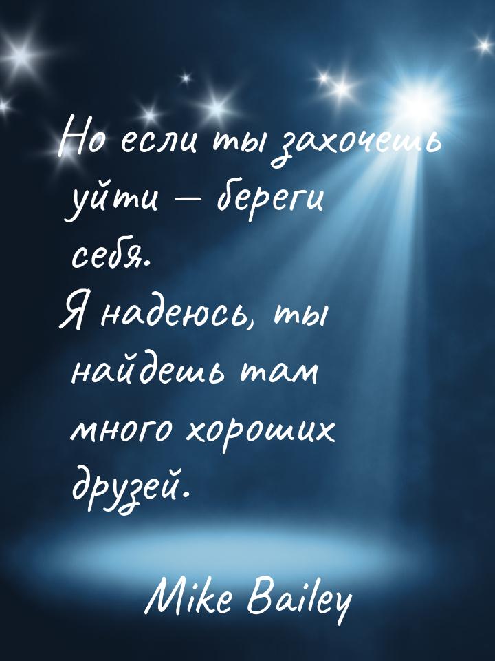 Но если ты захочешь уйти  береги себя. Я надеюсь, ты найдешь там много хороших друз