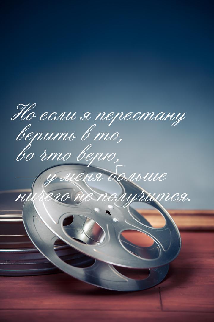 Но если я перестану верить в то, во что верю,  у меня больше ничего не получится.