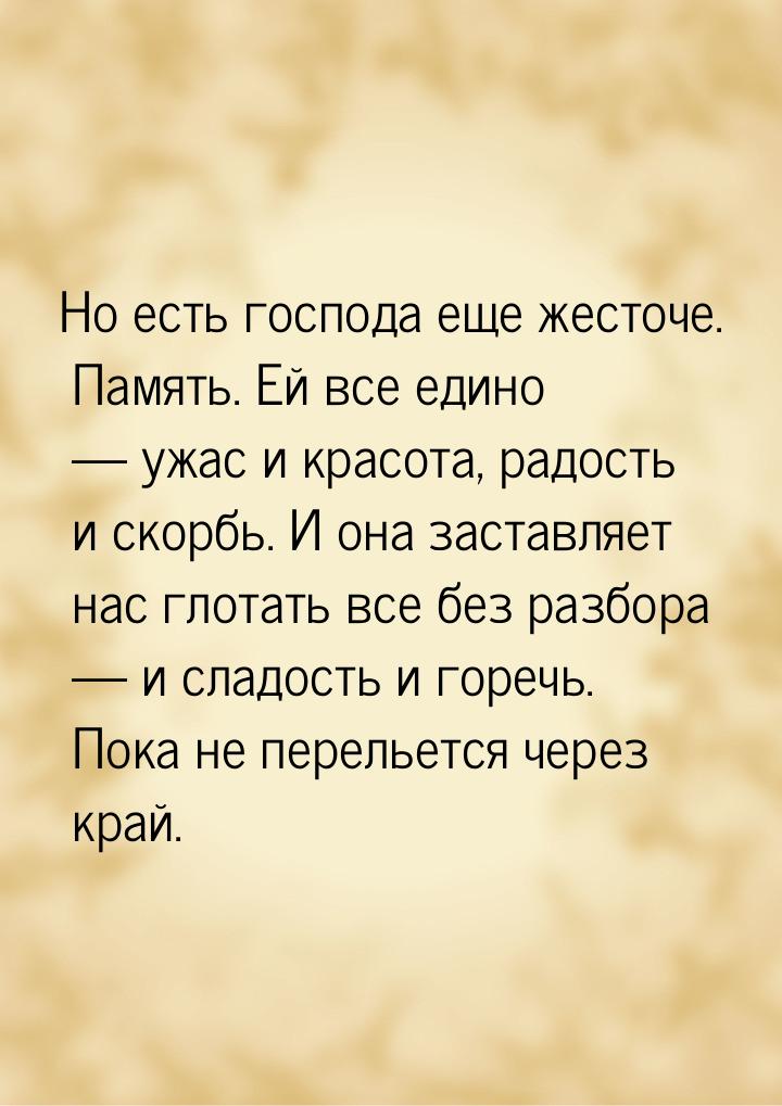 Но есть господа еще жесточе. Память. Ей все едино  ужас и красота, радость и скорбь