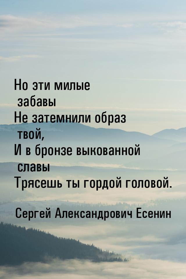 Но эти милые забавы Не затемнили образ твой, И в бронзе выкованной славы Трясешь ты гордой