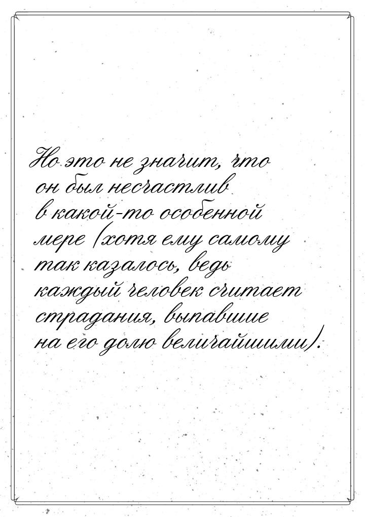 Но это не значит, что он был несчастлив в какой-то особенной мере (хотя ему самому так каз