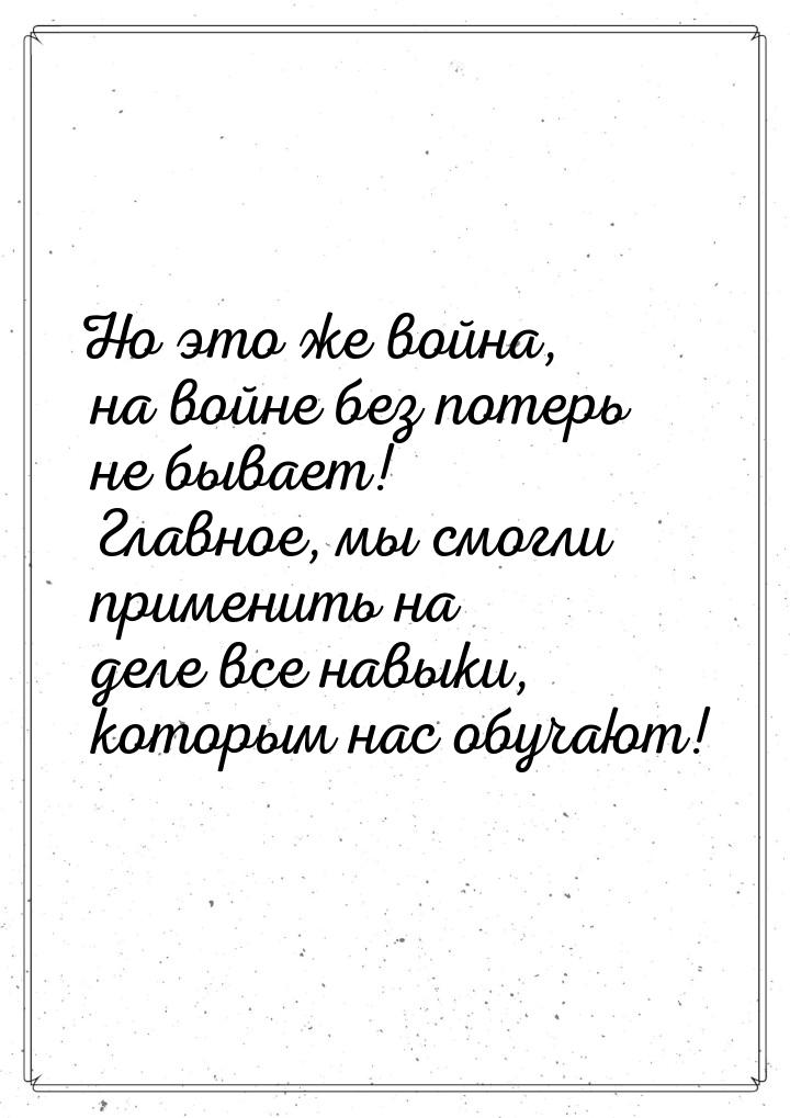 Но это же война, на войне без потерь не бывает! Главное, мы смогли применить на деле все н