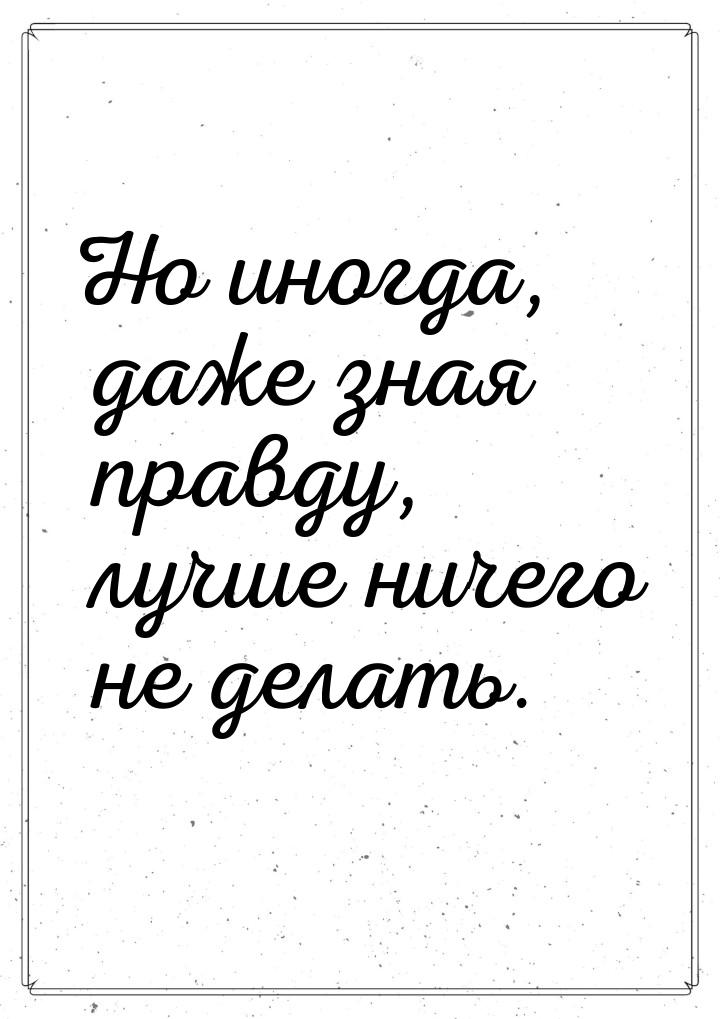 Но иногда, даже зная правду, лучше ничего не делать.