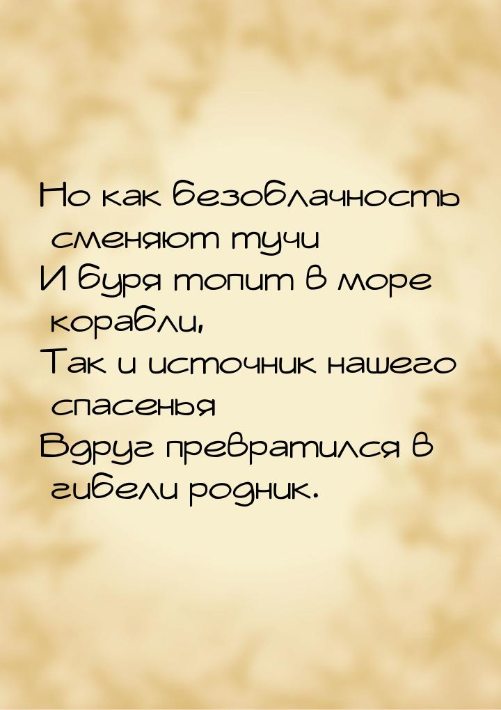 Но как безоблачность сменяют тучи И буря топит в море корабли, Так и источник нашего спасе