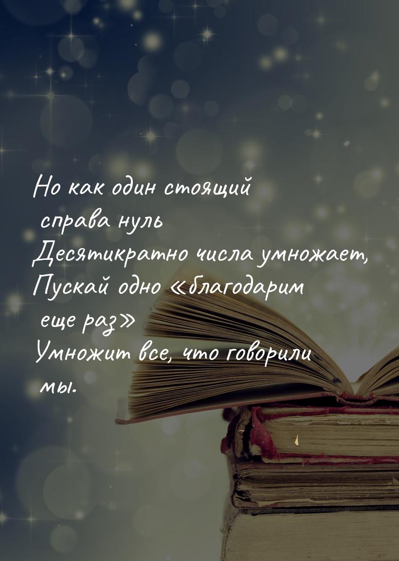 Но как один стоящий справа нуль Десятикратно числа умножает, Пускай одно благодарим