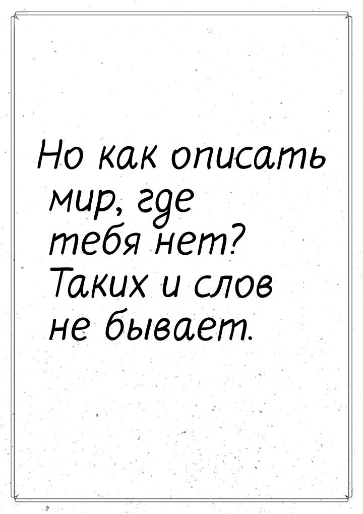 Но как описать мир, где тебя нет? Таких и слов не бывает.