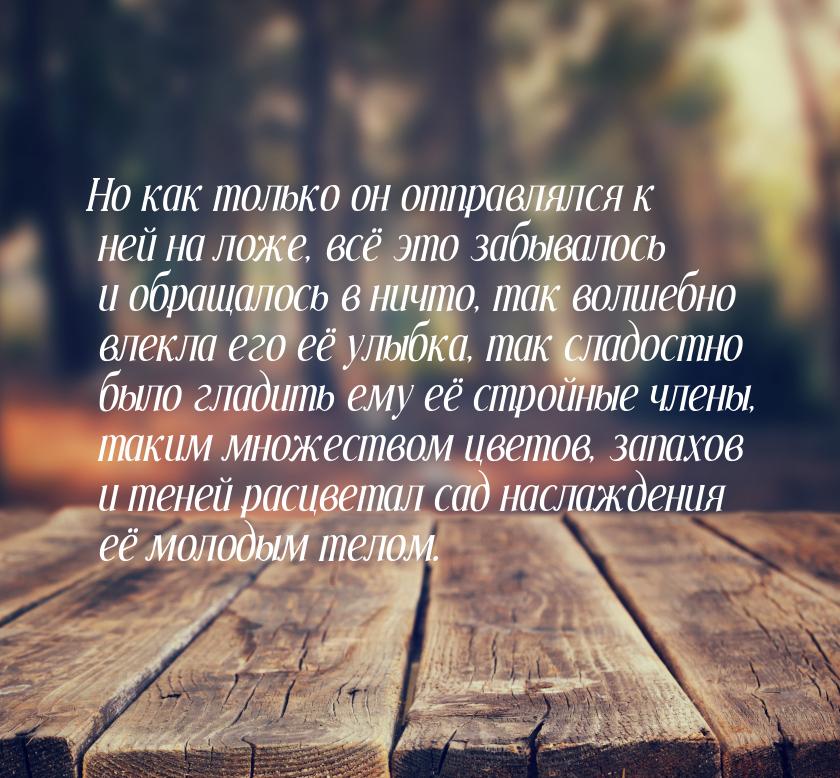 Но как только он отправлялся к ней на ложе, всё это забывалось и обращалось в ничто, так в