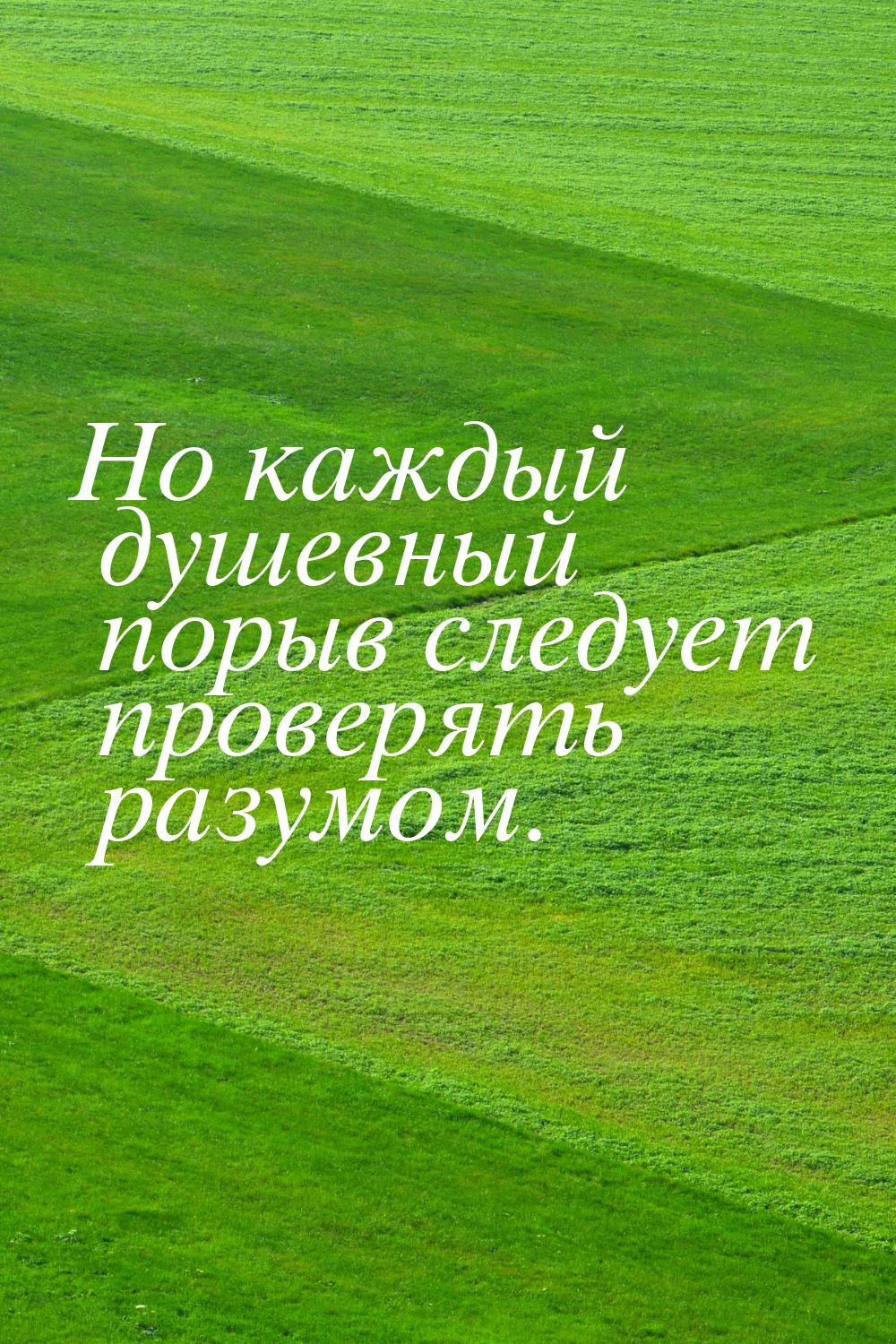 Но каждый душевный порыв следует проверять разумом.