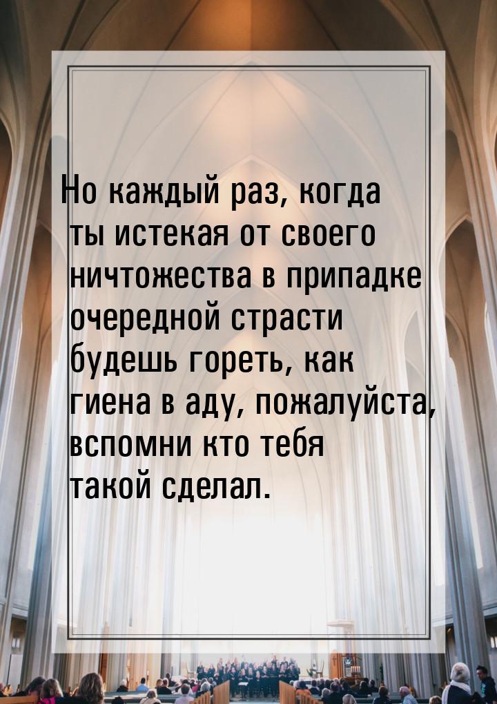 Но каждый раз, когда ты истекая от своего ничтожества в припадке очередной страсти будешь 