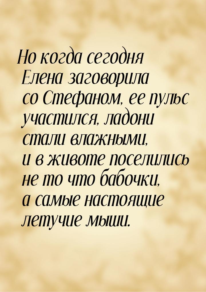 Но когда сегодня Елена заговорила со Стефаном, ее пульс участился, ладони стали влажными, 