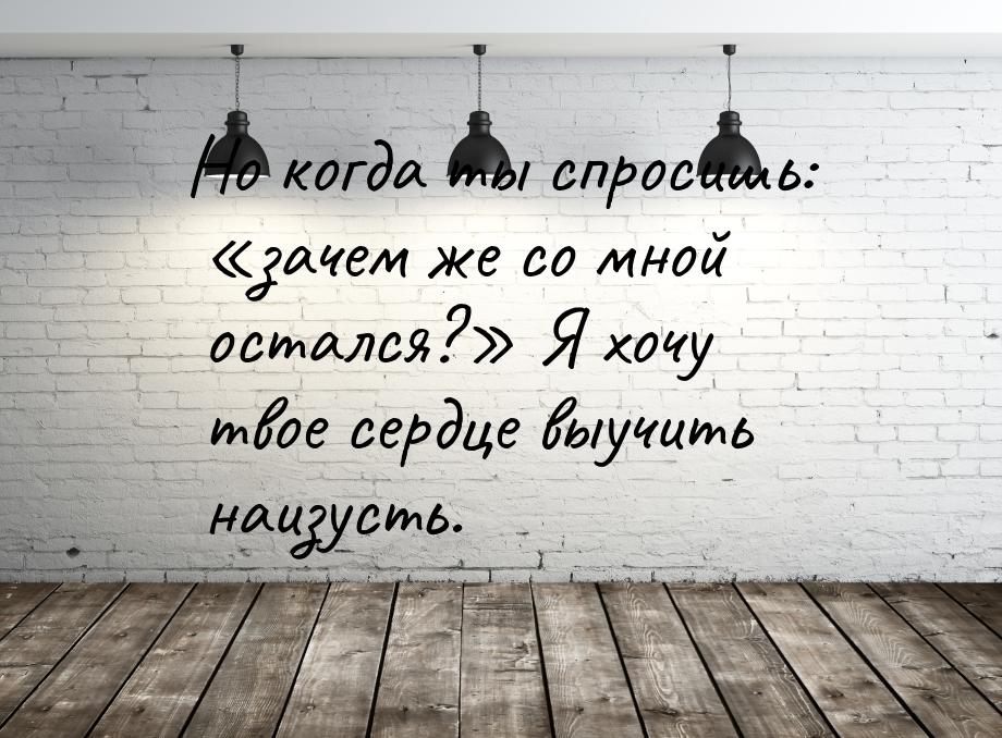 Но когда ты спросишь: «зачем же со мной остался?» Я хочу твое сердце выучить наизусть.