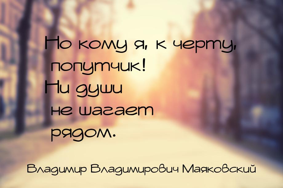 Но кому я, к черту, попутчик! Ни души       не шагает               рядом.