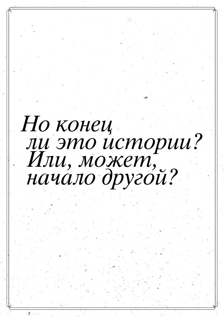 Но конец ли это истории? Или, может, начало другой?