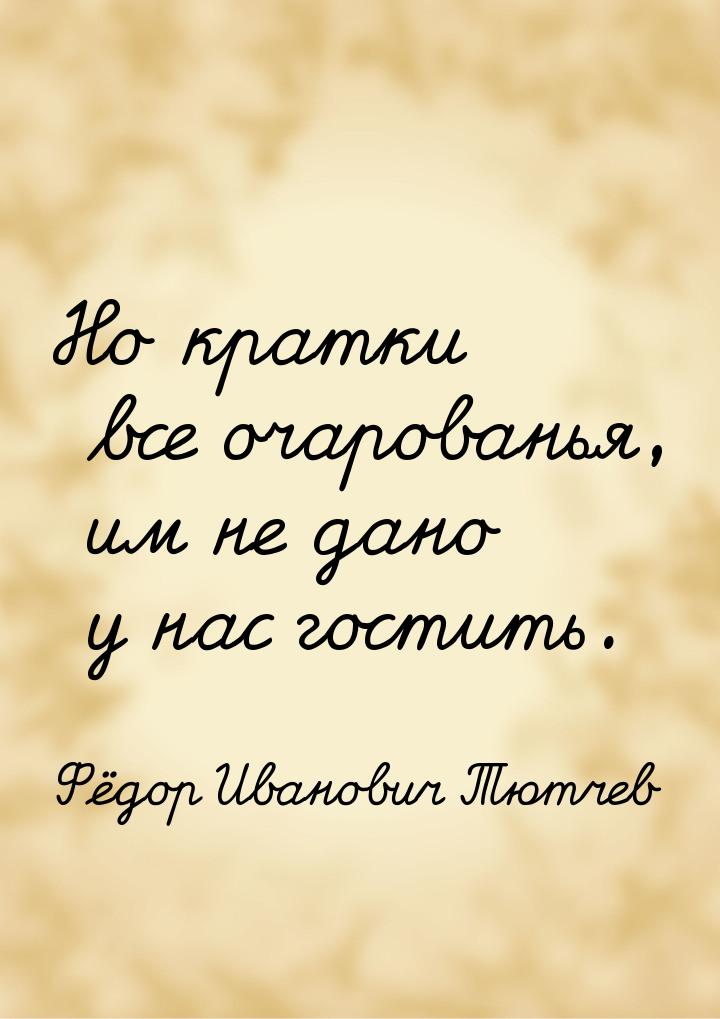 Но кратки все очарованья, им не дано у нас гостить.