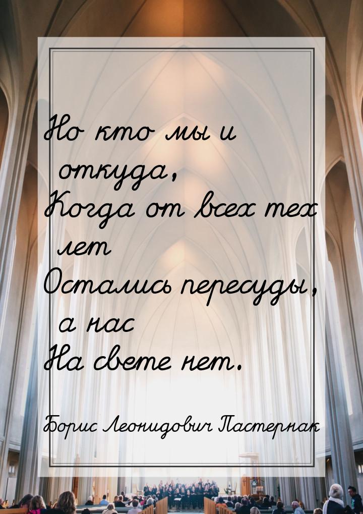 Но кто мы и откуда, Когда от всех тех лет Остались пересуды, а нас На свете нет.