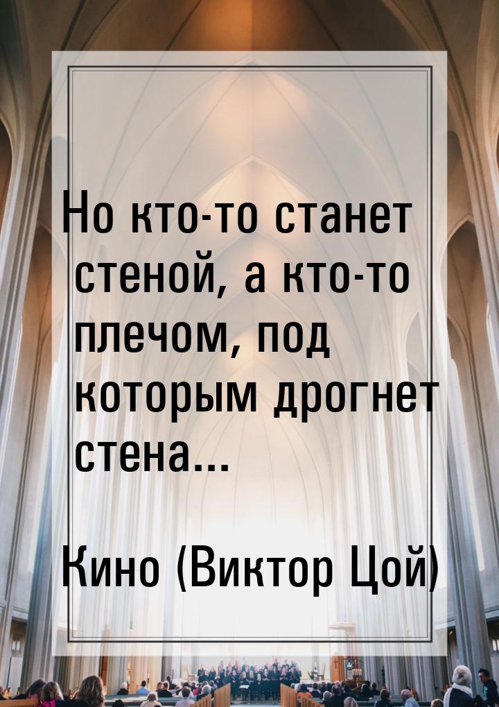 Но кто-то станет стеной, а кто-то плечом, под которым дрогнет стена...