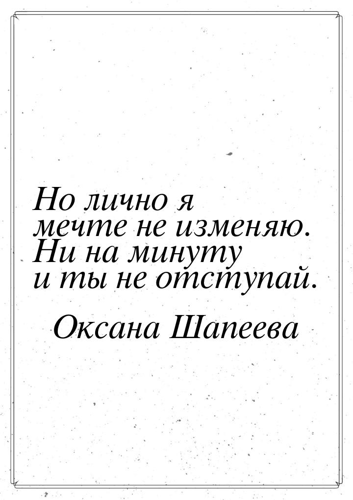 Но лично я мечте не изменяю. Ни на минуту и ты не отступай.