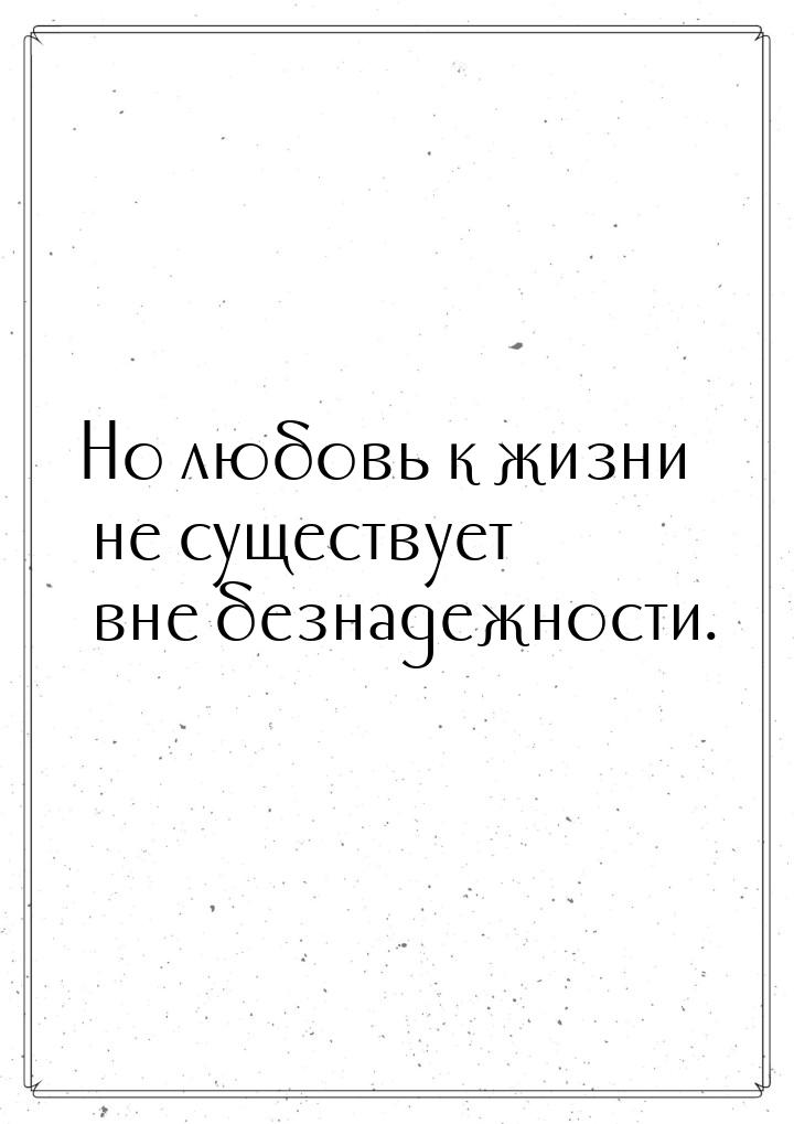 Но любовь к жизни не существует вне безнадежности.