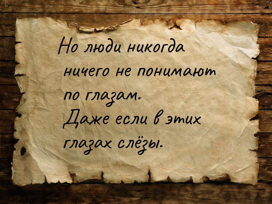 Но люди никогда ничего не понимают по глазам. Даже если в этих глазах слёзы.