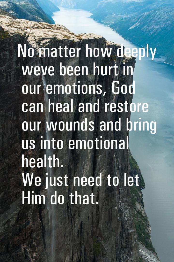 No matter how deeply weve been hurt in our emotions, God can heal and restore our wounds a