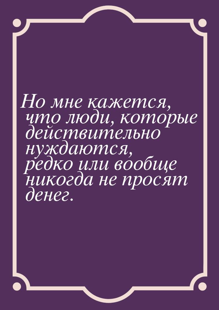 Но мне кажется, что люди, которые действительно нуждаются, редко или вообще никогда не про