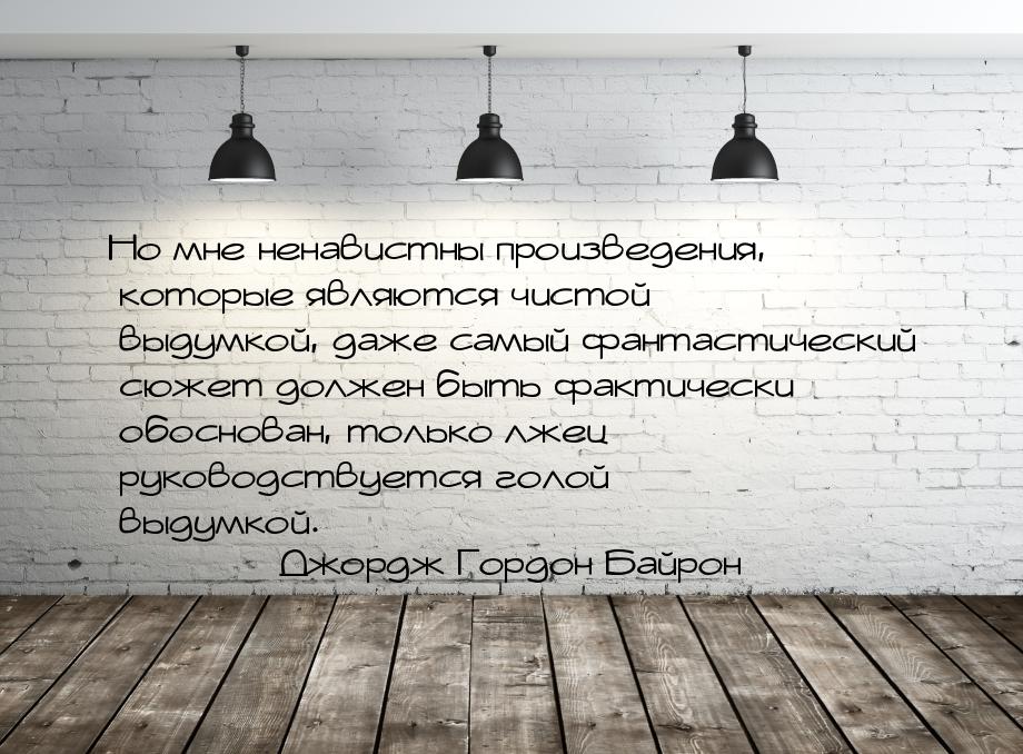 Но мне ненавистны произведения, которые являются чистой выдумкой, даже самый фантастически