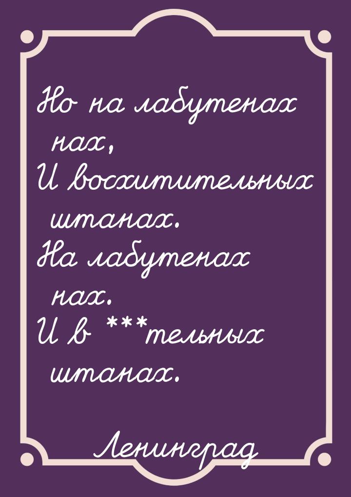 Но на лабутенах нах, И восхитительных штанах. На лабутенах нах. И в ***тельных штанах.