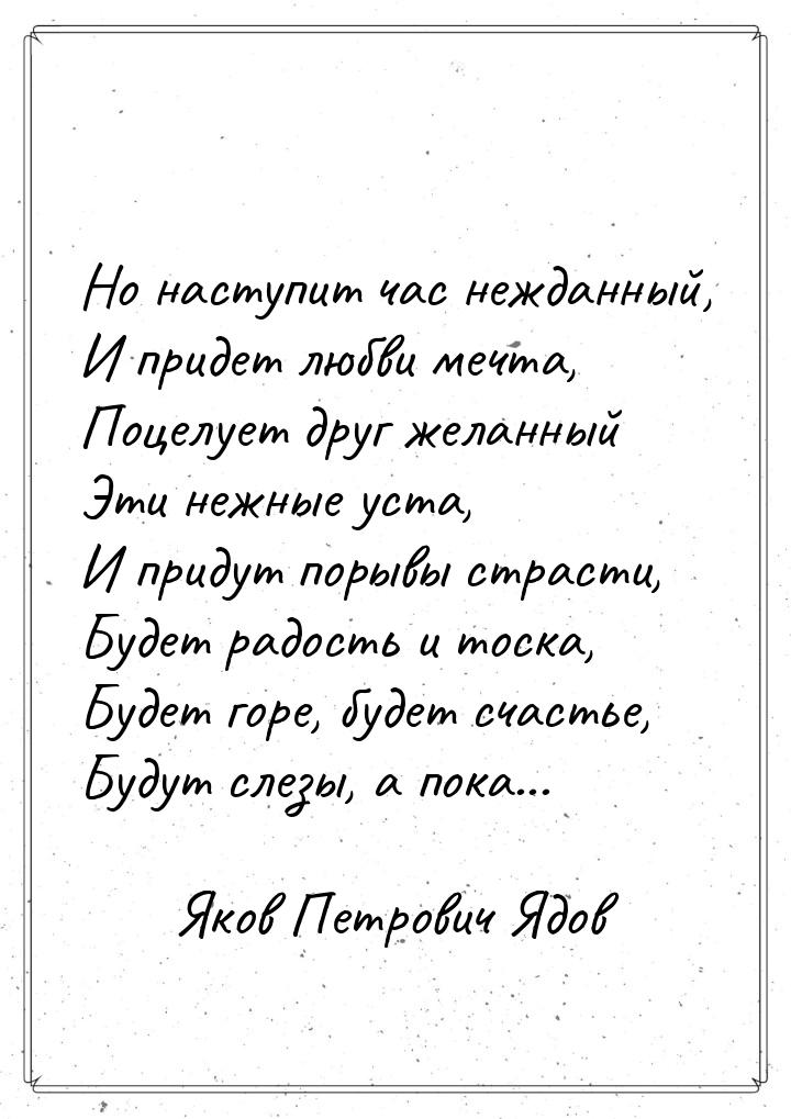 Но наступит час нежданный, И придет любви мечта, Поцелует друг желанный Эти нежные уста, И