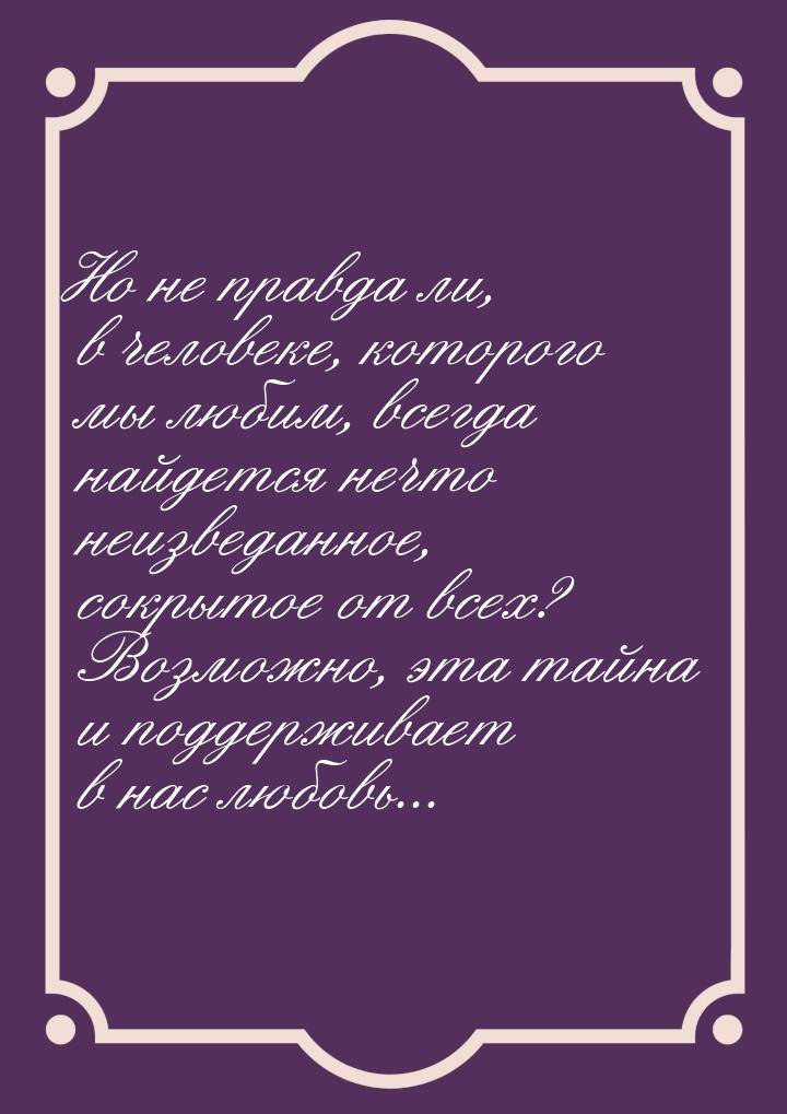 Но не правда ли, в человеке, которого мы любим, всегда найдется нечто неизведанное, сокрыт