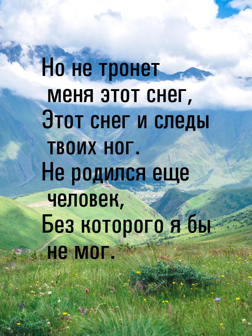 Но не тронет меня этот снег, Этот снег и следы твоих ног. Не родился еще человек, Без кото