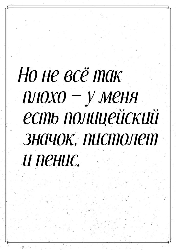 Но не всё так плохо  у меня есть полицейский значок, пистолет и пенис.