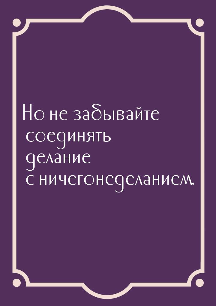 Но не забывайте соединять делание с ничегонеделанием.