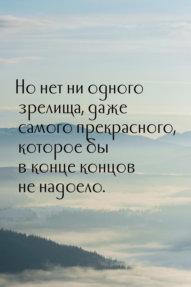 Но нет ни одного зрелища, даже самого прекрасного, которое бы в конце концов не надоело.